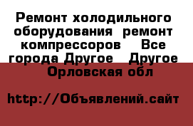 Ремонт холодильного оборудования, ремонт компрессоров. - Все города Другое » Другое   . Орловская обл.